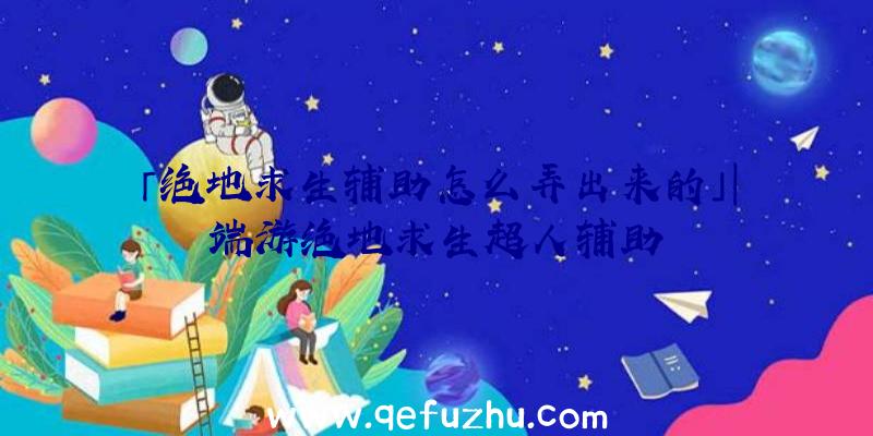 「绝地求生辅助怎么弄出来的」|端游绝地求生超人辅助